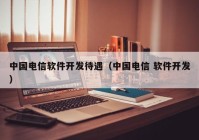 中国电信软件开发待遇（中国电信 软件开发）