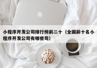 小程序开发公司排行榜前二十（全国前十名小程序开发公司有哪些司）