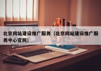 北京网站建设推广服务（北京网站建设推广服务中心官网）