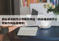 网站建设制作公司制作网站（网站建设制作公司制作网站有哪些）